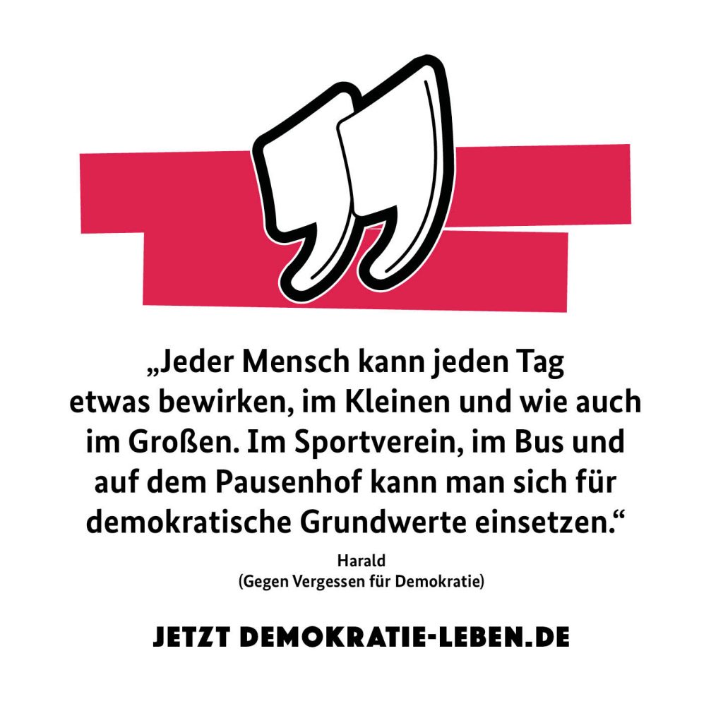 Zitat "jeder Mensch kann jeden Tag etwas bewirken, im Kleinen und wie auch im Großen. Im Sportverein, im Bus und auf dem Pausenhof kann man sich für demokratische Grundwerte einsetzen."